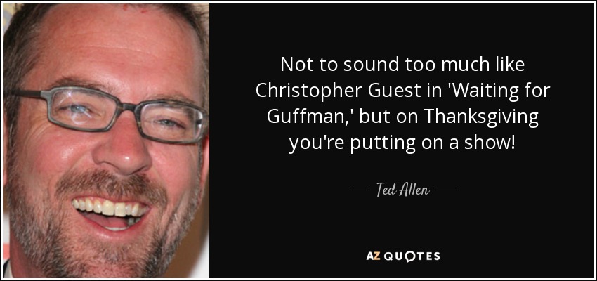 Not to sound too much like Christopher Guest in 'Waiting for Guffman,' but on Thanksgiving you're putting on a show! - Ted Allen