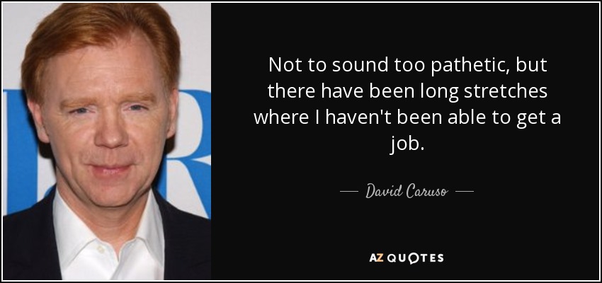 Not to sound too pathetic, but there have been long stretches where I haven't been able to get a job. - David Caruso