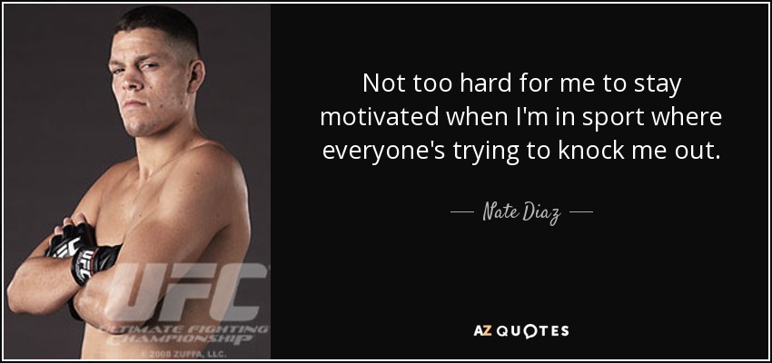 Not too hard for me to stay motivated when I'm in sport where everyone's trying to knock me out. - Nate Diaz