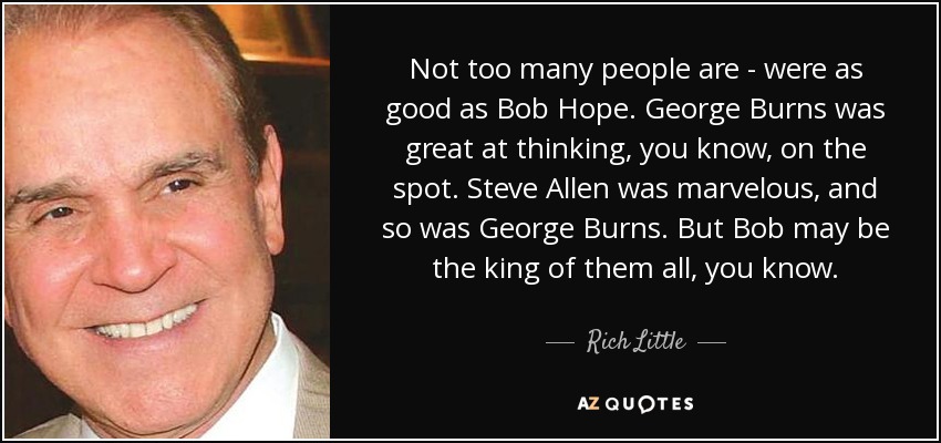 Not too many people are - were as good as Bob Hope. George Burns was great at thinking, you know, on the spot. Steve Allen was marvelous, and so was George Burns. But Bob may be the king of them all, you know. - Rich Little