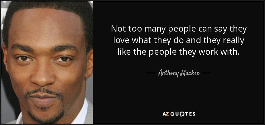 Not too many people can say they love what they do and they really like the people they work with. - Anthony Mackie