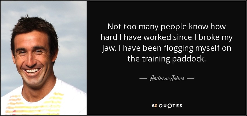 Not too many people know how hard I have worked since I broke my jaw. I have been flogging myself on the training paddock. - Andrew Johns