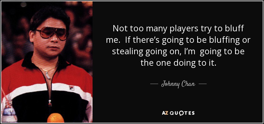 Not too many players try to bluff me. If there’s going to be bluffing or stealing going on, I’m going to be the one doing to it. - Johnny Chan