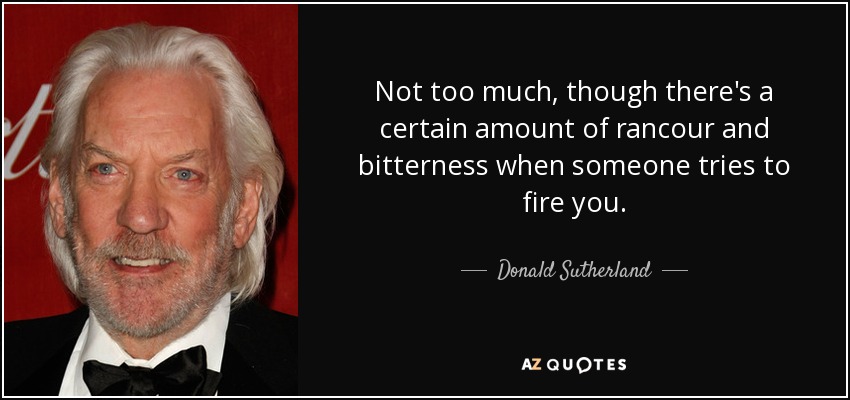 Not too much, though there's a certain amount of rancour and bitterness when someone tries to fire you. - Donald Sutherland