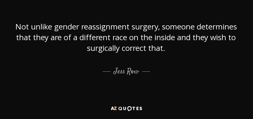 Not unlike gender reassignment surgery, someone determines that they are of a different race on the inside and they wish to surgically correct that. - Jess Row