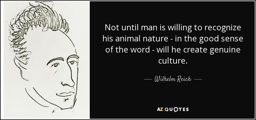 Not until man is willing to recognize his animal nature - in the good sense of the word - will he create genuine culture. - Wilhelm Reich