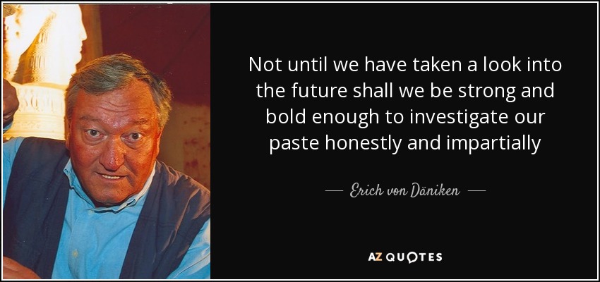 Not until we have taken a look into the future shall we be strong and bold enough to investigate our paste honestly and impartially - Erich von Däniken