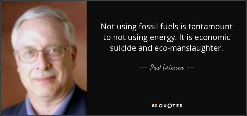 Not using fossil fuels is tantamount to not using energy. It is economic suicide and eco-manslaughter. - Paul Driessen