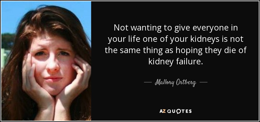 Not wanting to give everyone in your life one of your kidneys is not the same thing as hoping they die of kidney failure. - Mallory Ortberg