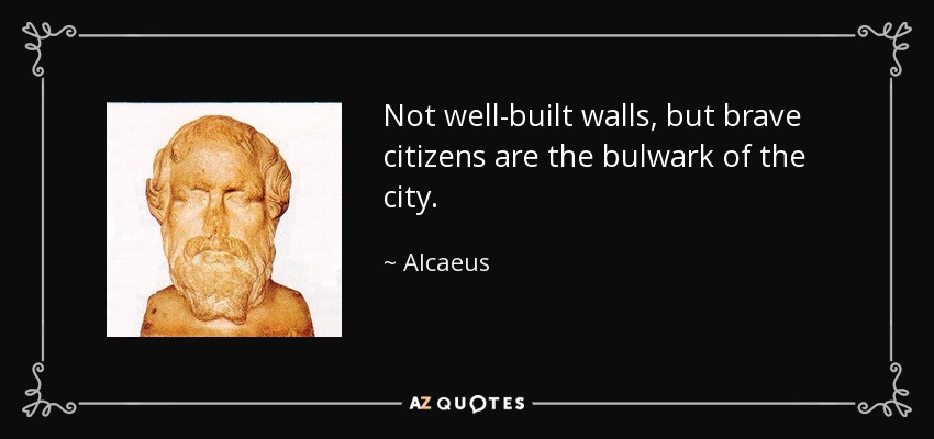 Not well-built walls, but brave citizens are the bulwark of the city. - Alcaeus