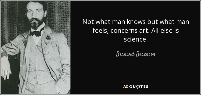 Not what man knows but what man feels, concerns art. All else is science. - Bernard Berenson