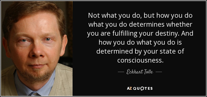 Not what you do, but how you do what you do determines whether you are fulfilling your destiny. And how you do what you do is determined by your state of consciousness. - Eckhart Tolle