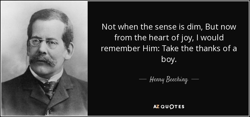 Not when the sense is dim, But now from the heart of joy, I would remember Him: Take the thanks of a boy. - Henry Beeching