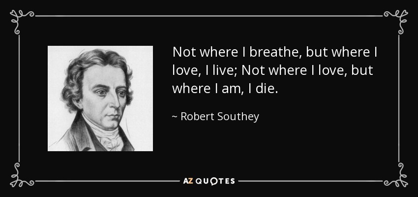 Not where I breathe, but where I love, I live; Not where I love, but where I am, I die. - Robert Southey