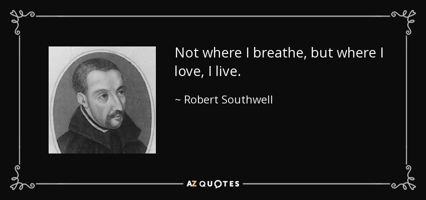 Not where I breathe, but where I love, I live. - Robert Southwell