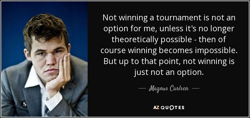 Not winning a tournament is not an option for me, unless it's no longer theoretically possible - then of course winning becomes impossible. But up to that point, not winning is just not an option. - Magnus Carlsen