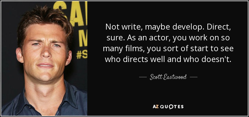 Not write, maybe develop. Direct, sure. As an actor, you work on so many films, you sort of start to see who directs well and who doesn't. - Scott Eastwood