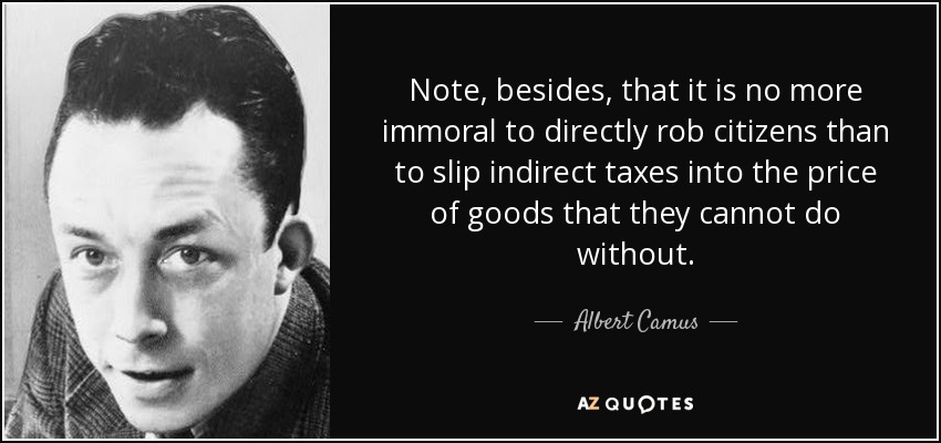 Note, besides, that it is no more immoral to directly rob citizens than to slip indirect taxes into the price of goods that they cannot do without. - Albert Camus