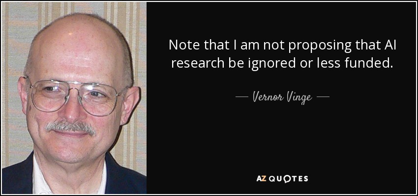 Note that I am not proposing that AI research be ignored or less funded. - Vernor Vinge
