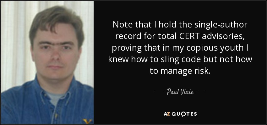 Note that I hold the single-author record for total CERT advisories, proving that in my copious youth I knew how to sling code but not how to manage risk. - Paul Vixie