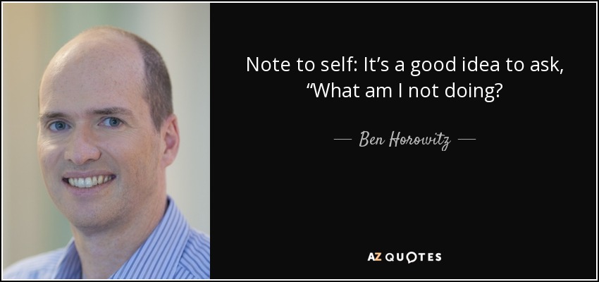 Note to self: It’s a good idea to ask, “What am I not doing? - Ben Horowitz