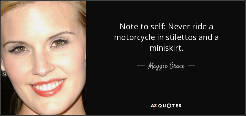 Note to self: Never ride a motorcycle in stilettos and a miniskirt. - Maggie Grace
