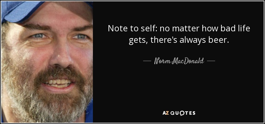 Note to self: no matter how bad life gets, there's always beer. - Norm MacDonald