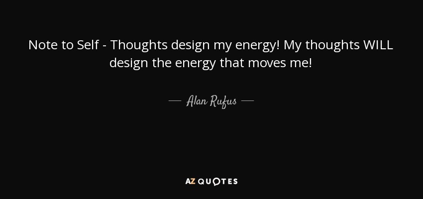 Note to Self - Thoughts design my energy! My thoughts WILL design the energy that moves me! - Alan Rufus