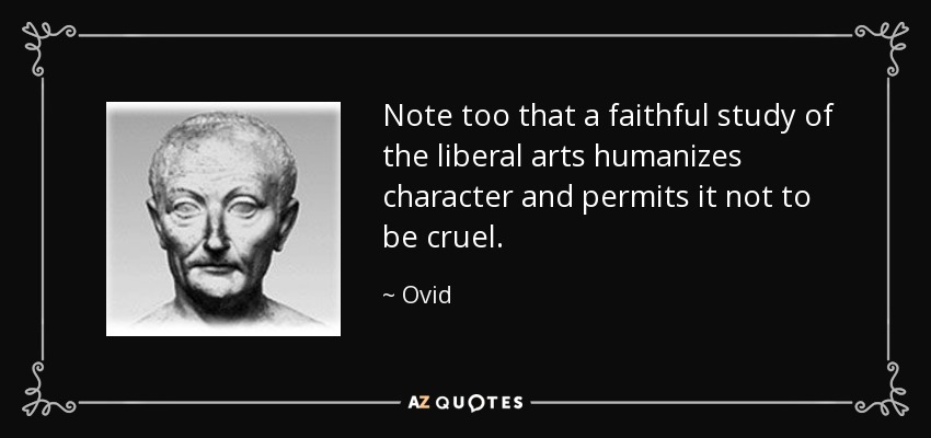 Note too that a faithful study of the liberal arts humanizes character and permits it not to be cruel. - Ovid