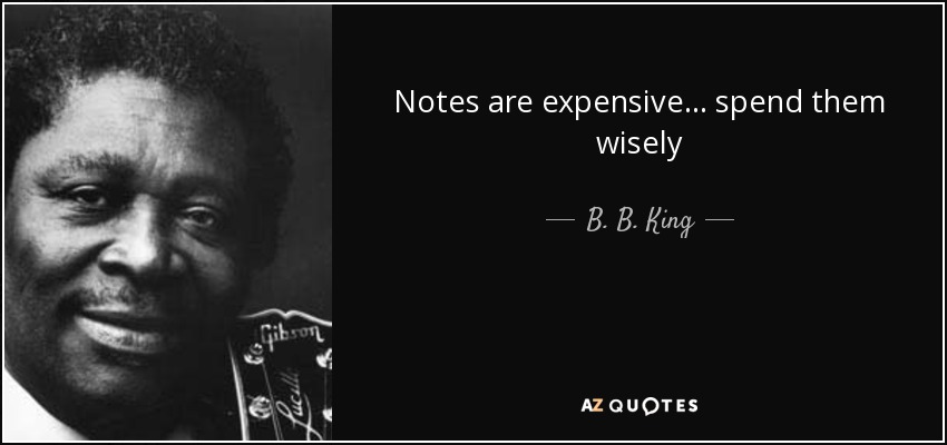 Notes are expensive... spend them wisely - B. B. King