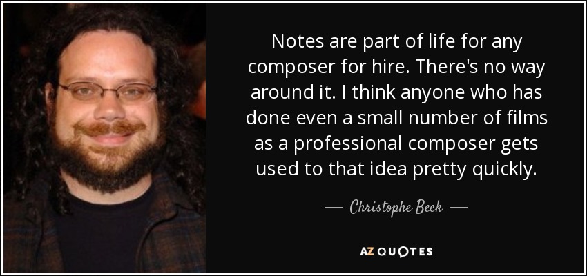 Notes are part of life for any composer for hire. There's no way around it. I think anyone who has done even a small number of films as a professional composer gets used to that idea pretty quickly. - Christophe Beck