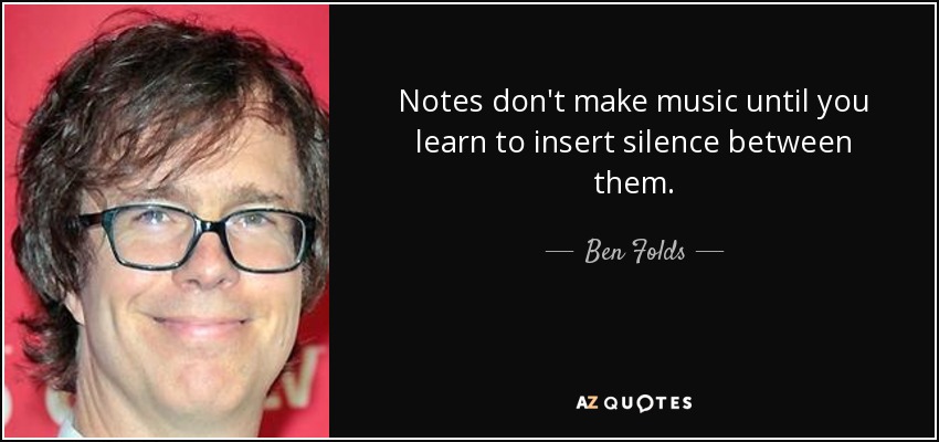 Notes don't make music until you learn to insert silence between them. - Ben Folds