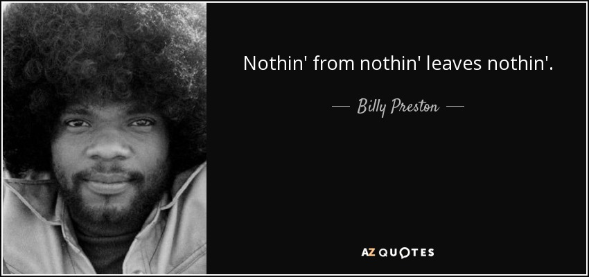 Nothin' from nothin' leaves nothin'. - Billy Preston