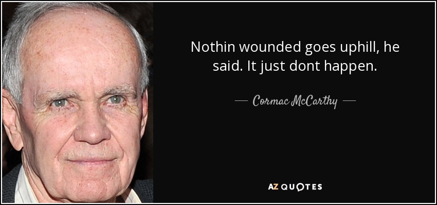 Nothin wounded goes uphill, he said. It just dont happen. - Cormac McCarthy