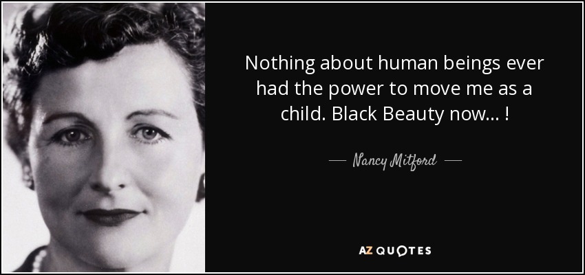 Nothing about human beings ever had the power to move me as a child. Black Beauty now ... ! - Nancy Mitford