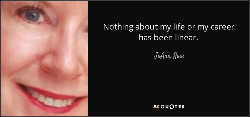 Nothing about my life or my career has been linear. - JoAnn Ross