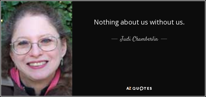 Nothing about us without us. - Judi Chamberlin