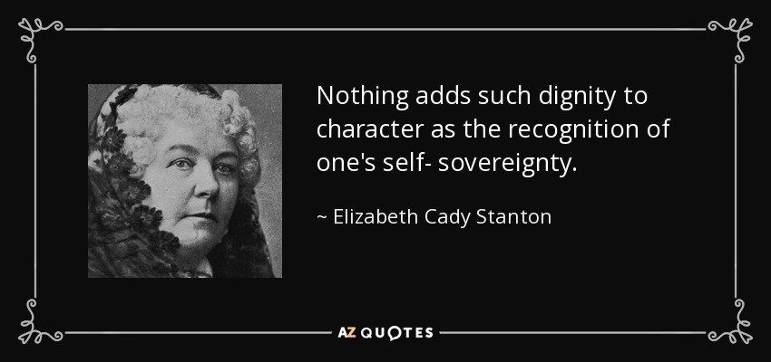 Nothing adds such dignity to character as the recognition of one's self- sovereignty. - Elizabeth Cady Stanton
