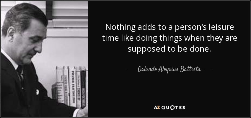 Nothing adds to a person's leisure time like doing things when they are supposed to be done. - Orlando Aloysius Battista