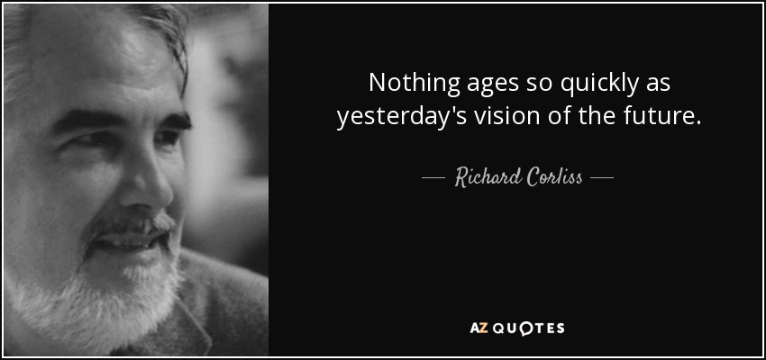 Nothing ages so quickly as yesterday's vision of the future. - Richard Corliss
