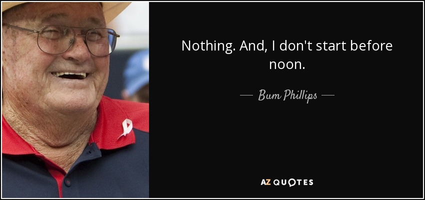 Nothing. And, I don't start before noon. - Bum Phillips