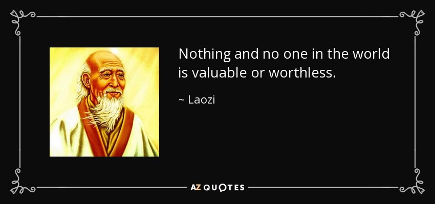 Nothing and no one in the world is valuable or worthless. - Laozi
