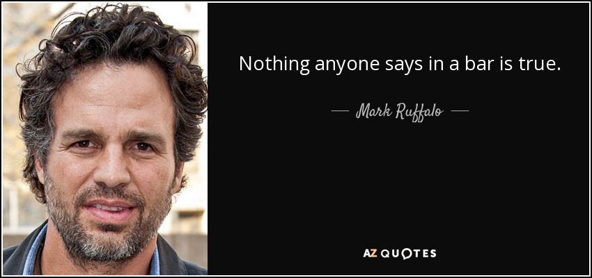 Nothing anyone says in a bar is true. - Mark Ruffalo