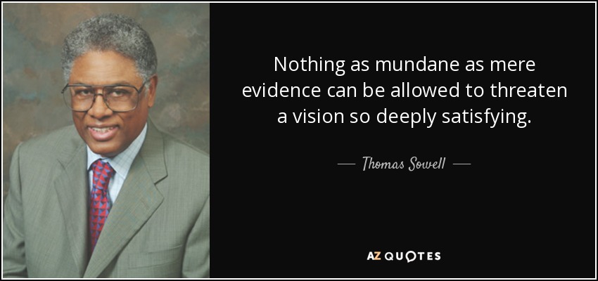 Nothing as mundane as mere evidence can be allowed to threaten a vision so deeply satisfying. - Thomas Sowell