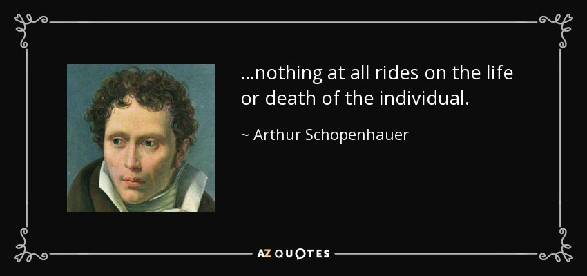 ...nothing at all rides on the life or death of the individual. - Arthur Schopenhauer