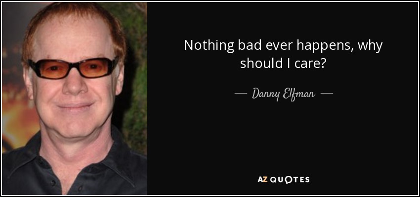 Nothing bad ever happens, why should I care? - Danny Elfman