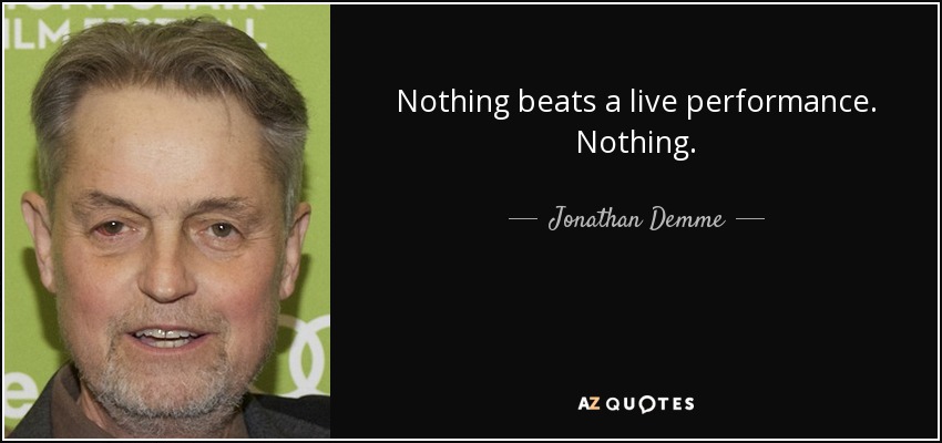 Nothing beats a live performance. Nothing. - Jonathan Demme