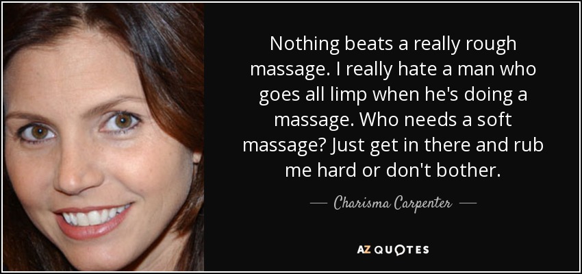 Nothing beats a really rough massage. I really hate a man who goes all limp when he's doing a massage. Who needs a soft massage? Just get in there and rub me hard or don't bother. - Charisma Carpenter