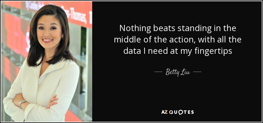 Nothing beats standing in the middle of the action, with all the data I need at my fingertips - Betty Liu