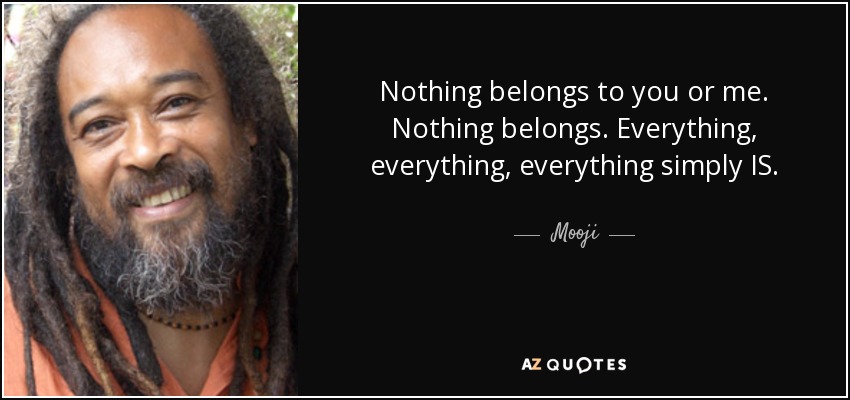 Nothing belongs to you or me. Nothing belongs. Everything, everything, everything simply IS. - Mooji